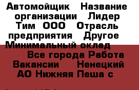 Автомойщик › Название организации ­ Лидер Тим, ООО › Отрасль предприятия ­ Другое › Минимальный оклад ­ 19 000 - Все города Работа » Вакансии   . Ненецкий АО,Нижняя Пеша с.